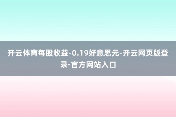 开云体育每股收益-0.19好意思元-开云网页版登录·官方网站入口