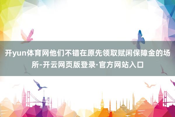 开yun体育网他们不错在原先领取赋闲保障金的场所-开云网页版登录·官方网站入口