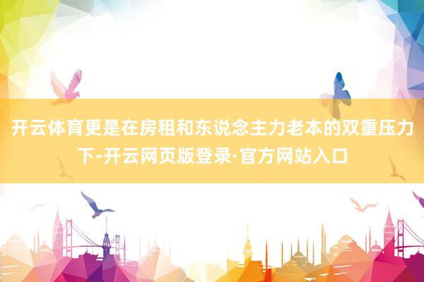 开云体育更是在房租和东说念主力老本的双重压力下-开云网页版登录·官方网站入口