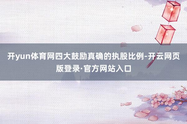 开yun体育网四大鼓励真确的执股比例-开云网页版登录·官方网站入口