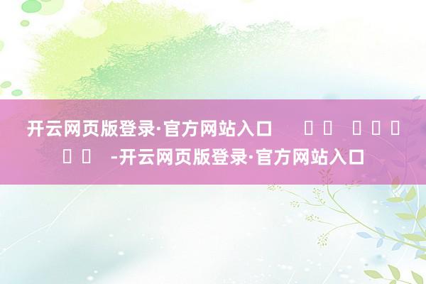 开云网页版登录·官方网站入口      		  					  -开云网页版登录·官方网站入口