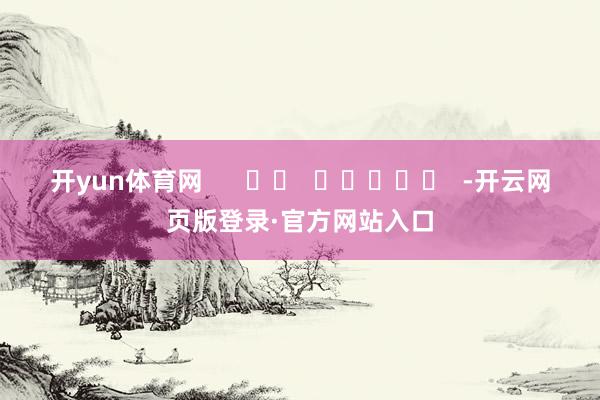 开yun体育网      		  					  -开云网页版登录·官方网站入口