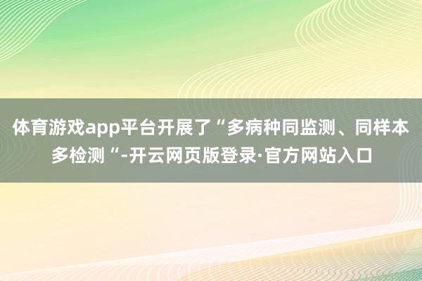 体育游戏app平台开展了“多病种同监测、同样本多检测“-开云网页版登录·官方网站入口