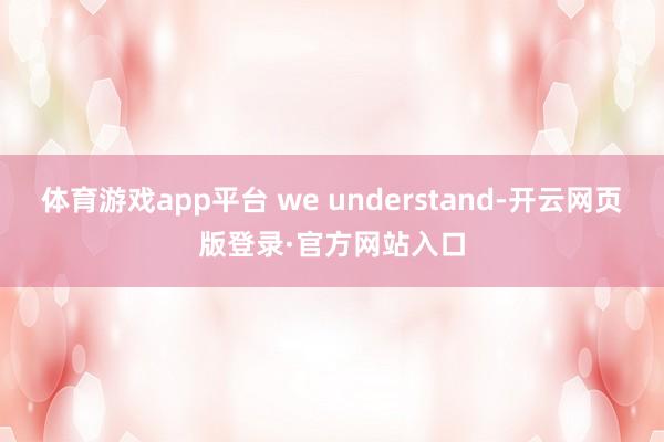 体育游戏app平台 we understand-开云网页版登录·官方网站入口