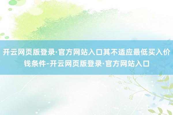 开云网页版登录·官方网站入口其不适应最低买入价钱条件-开云网页版登录·官方网站入口