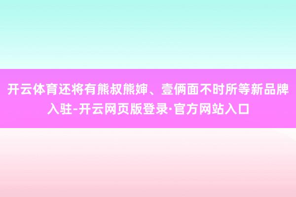 开云体育还将有熊叔熊婶、壹俩面不时所等新品牌入驻-开云网页版登录·官方网站入口