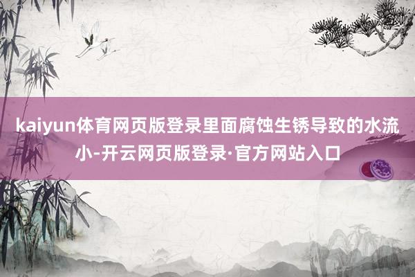 kaiyun体育网页版登录里面腐蚀生锈导致的水流小-开云网页版登录·官方网站入口