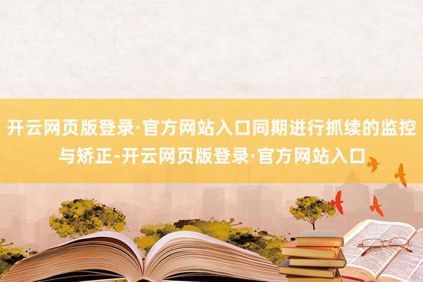 开云网页版登录·官方网站入口同期进行抓续的监控与矫正-开云网页版登录·官方网站入口