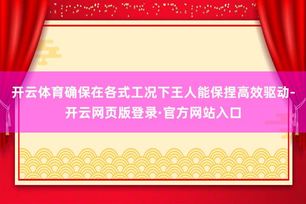 开云体育确保在各式工况下王人能保捏高效驱动-开云网页版登录·官方网站入口