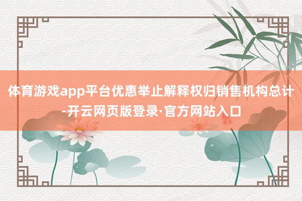 体育游戏app平台优惠举止解释权归销售机构总计-开云网页版登录·官方网站入口
