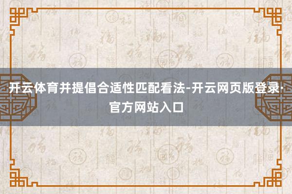 开云体育并提倡合适性匹配看法-开云网页版登录·官方网站入口