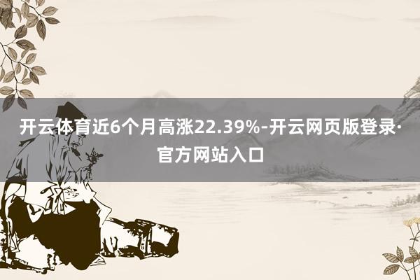 开云体育近6个月高涨22.39%-开云网页版登录·官方网站入口