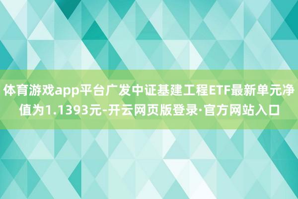 体育游戏app平台广发中证基建工程ETF最新单元净值为1.1393元-开云网页版登录·官方网站入口