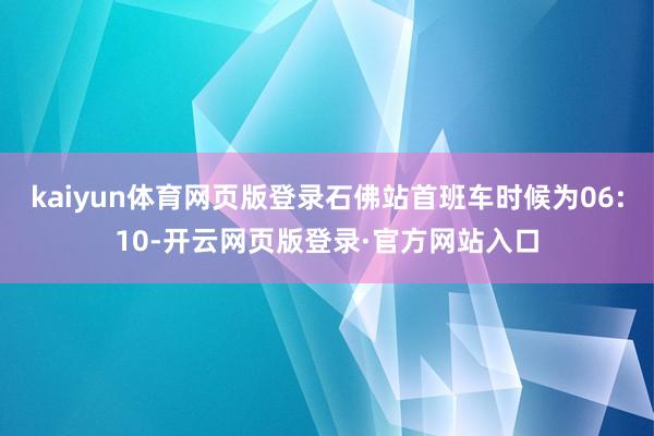 kaiyun体育网页版登录石佛站首班车时候为06:10-开云网页版登录·官方网站入口