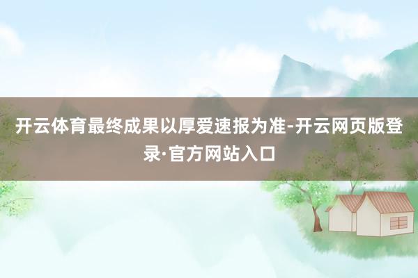 开云体育最终成果以厚爱速报为准-开云网页版登录·官方网站入口
