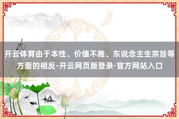 开云体育由于本性、价值不雅、东说念主生宗旨等方面的相反-开云网页版登录·官方网站入口