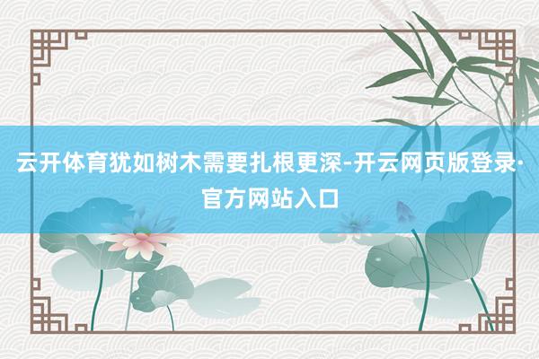 云开体育犹如树木需要扎根更深-开云网页版登录·官方网站入口