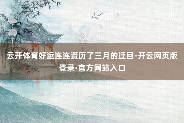 云开体育好运连连资历了三月的迂回-开云网页版登录·官方网站入口