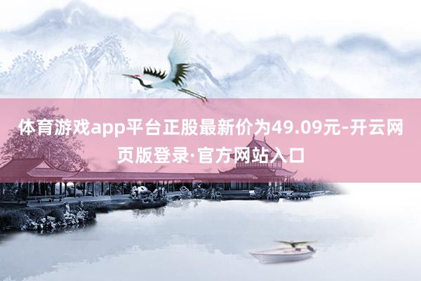 体育游戏app平台正股最新价为49.09元-开云网页版登录·官方网站入口