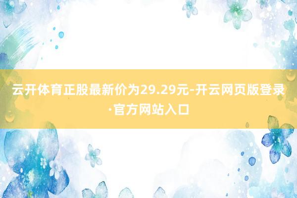 云开体育正股最新价为29.29元-开云网页版登录·官方网站入口