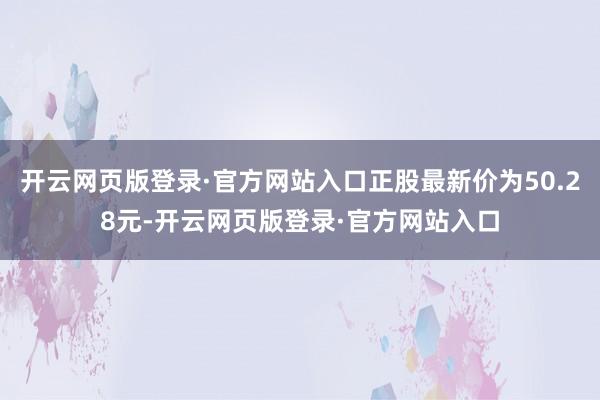 开云网页版登录·官方网站入口正股最新价为50.28元-开云网页版登录·官方网站入口