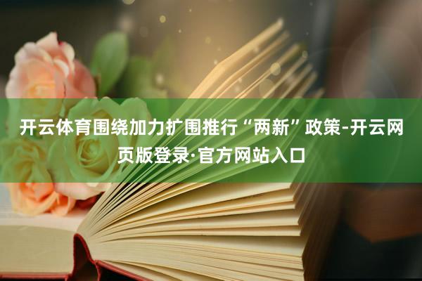 开云体育　　围绕加力扩围推行“两新”政策-开云网页版登录·官方网站入口
