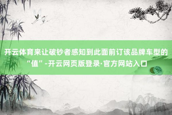 开云体育来让破钞者感知到此面前订该品牌车型的“值”-开云网页版登录·官方网站入口