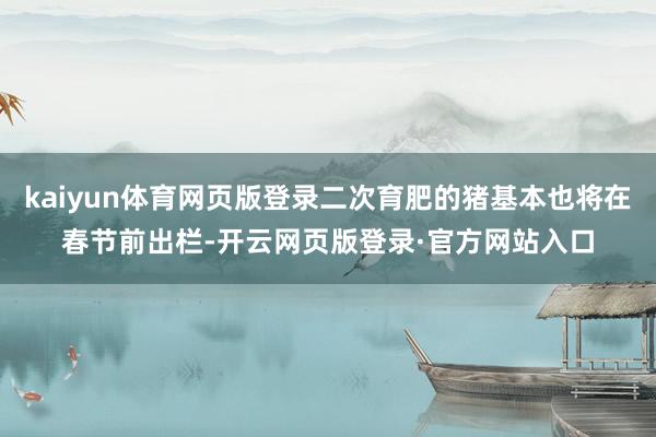 kaiyun体育网页版登录二次育肥的猪基本也将在春节前出栏-开云网页版登录·官方网站入口