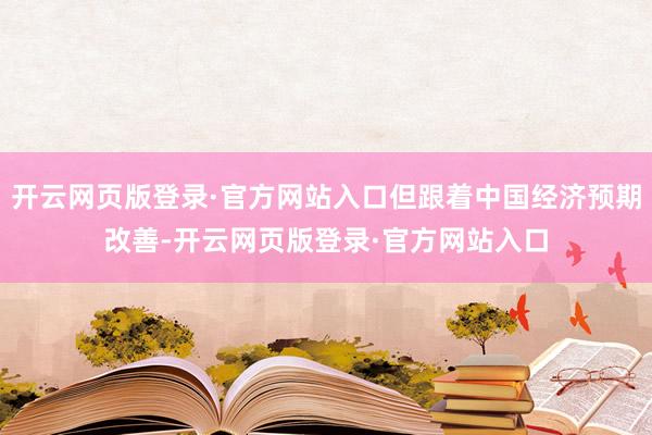 开云网页版登录·官方网站入口但跟着中国经济预期改善-开云网页版登录·官方网站入口