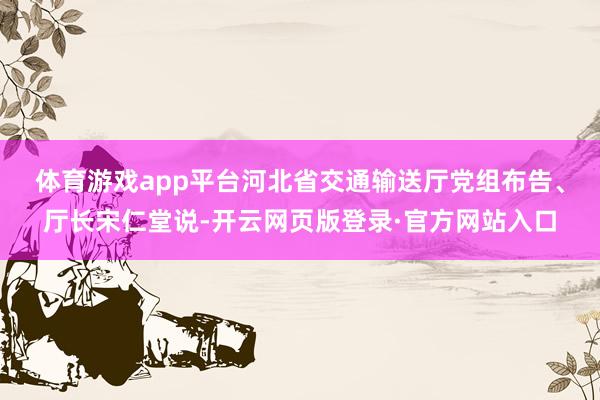 体育游戏app平台　　河北省交通输送厅党组布告、厅长宋仁堂说-开云网页版登录·官方网站入口