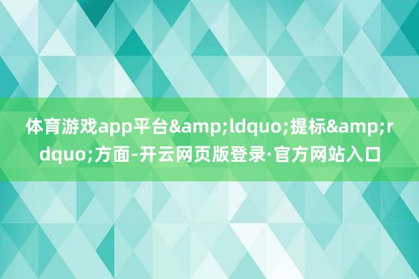 体育游戏app平台&ldquo;提标&rdquo;方面-开云网页版登录·官方网站入口