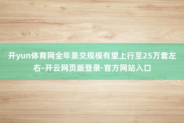 开yun体育网全年景交规模有望上行至25万套左右-开云网页版登录·官方网站入口