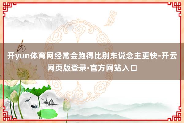 开yun体育网经常会跑得比别东说念主更快-开云网页版登录·官方网站入口