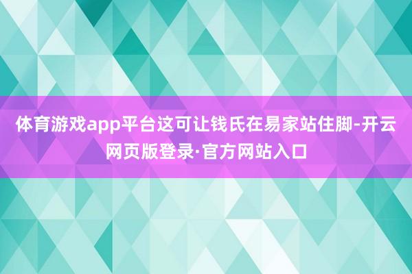 体育游戏app平台这可让钱氏在易家站住脚-开云网页版登录·官方网站入口