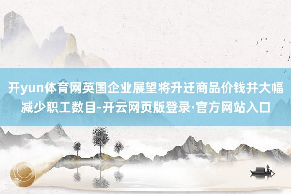 开yun体育网英国企业展望将升迁商品价钱并大幅减少职工数目-开云网页版登录·官方网站入口