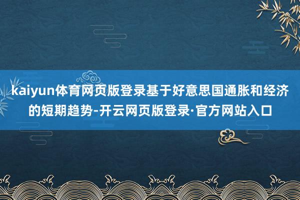 kaiyun体育网页版登录基于好意思国通胀和经济的短期趋势-开云网页版登录·官方网站入口