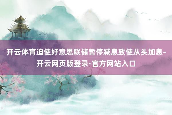 开云体育迫使好意思联储暂停减息致使从头加息-开云网页版登录·官方网站入口