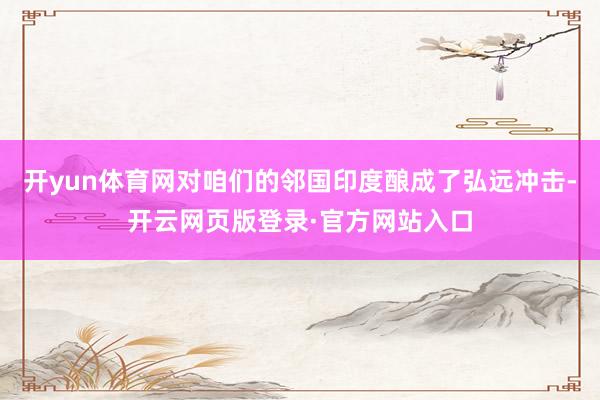开yun体育网对咱们的邻国印度酿成了弘远冲击-开云网页版登录·官方网站入口