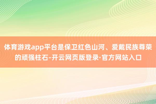 体育游戏app平台是保卫红色山河、爱戴民族尊荣的顽强柱石-开云网页版登录·官方网站入口