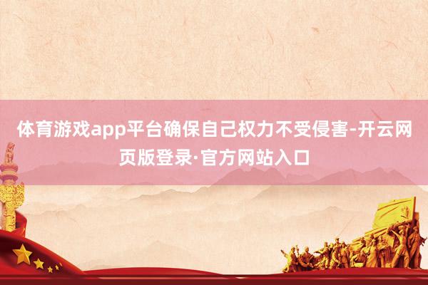体育游戏app平台确保自己权力不受侵害-开云网页版登录·官方网站入口