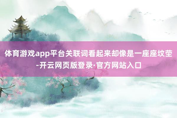体育游戏app平台关联词看起来却像是一座座坟茔-开云网页版登录·官方网站入口