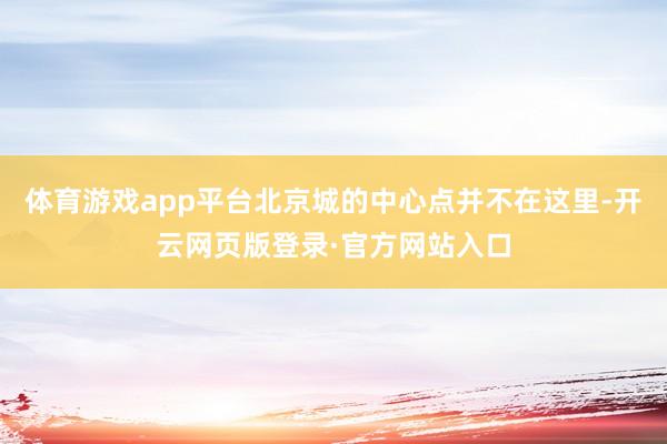 体育游戏app平台北京城的中心点并不在这里-开云网页版登录·官方网站入口