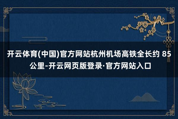 开云体育(中国)官方网站杭州机场高铁全长约 85 公里-开云网页版登录·官方网站入口