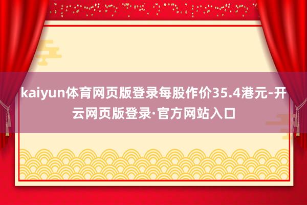 kaiyun体育网页版登录每股作价35.4港元-开云网页版登录·官方网站入口