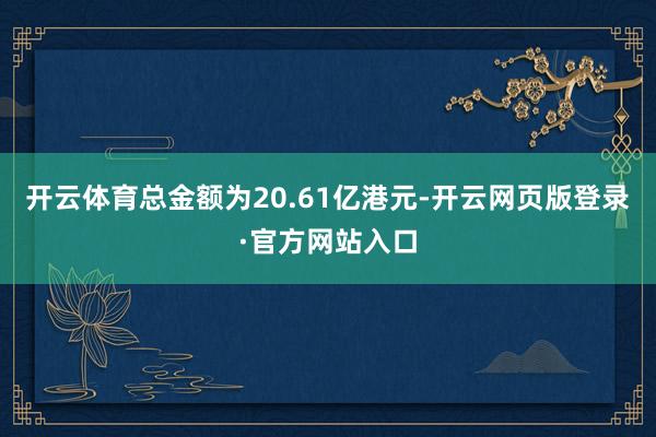 开云体育总金额为20.61亿港元-开云网页版登录·官方网站入口