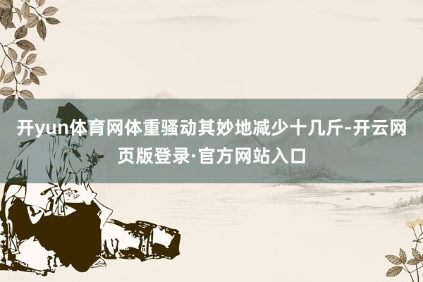 开yun体育网体重骚动其妙地减少十几斤-开云网页版登录·官方网站入口