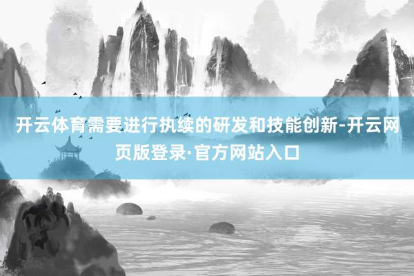 开云体育需要进行执续的研发和技能创新-开云网页版登录·官方网站入口