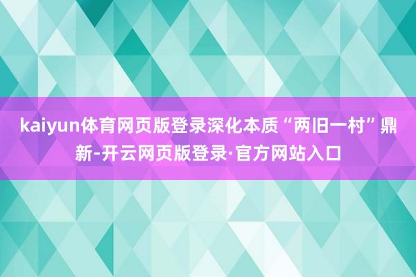 kaiyun体育网页版登录深化本质“两旧一村”鼎新-开云网页版登录·官方网站入口