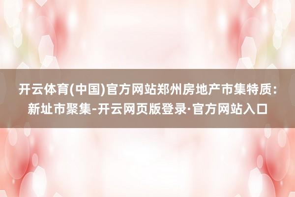 开云体育(中国)官方网站　　郑州房地产市集特质：新址市聚集-开云网页版登录·官方网站入口