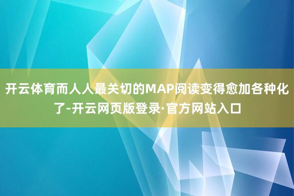 开云体育而人人最关切的MAP阅读变得愈加各种化了-开云网页版登录·官方网站入口